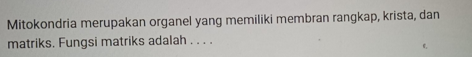 Mitokondria merupakan organel yang memiliki membran rangkap, krista, dan 
matriks. Fungsi matriks adalah . . . .