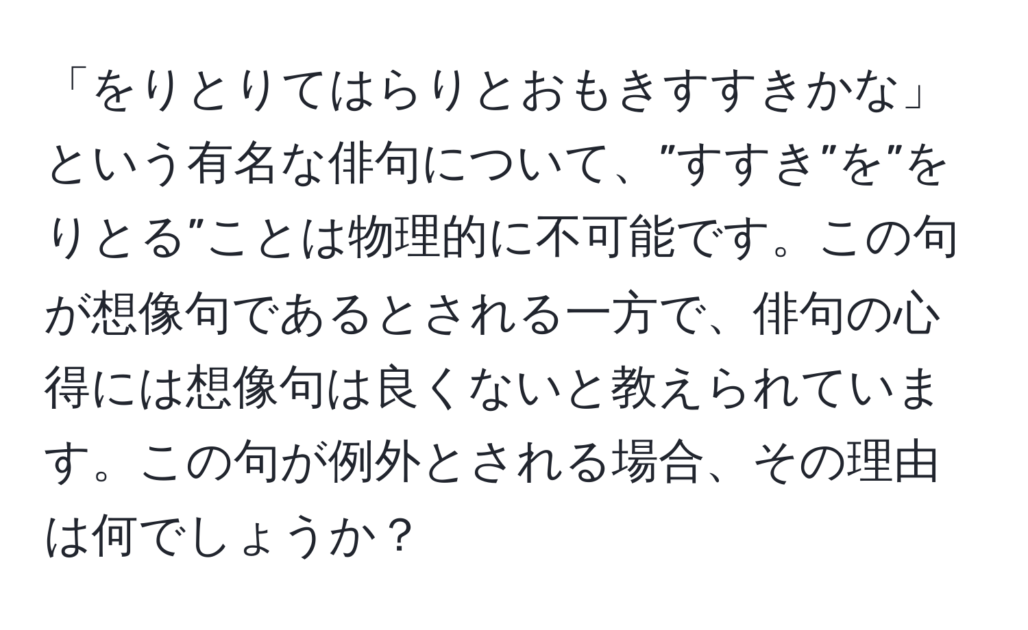 「をりとりてはらりとおもきすすきかな」という有名な俳句について、”すすき”を”をりとる”ことは物理的に不可能です。この句が想像句であるとされる一方で、俳句の心得には想像句は良くないと教えられています。この句が例外とされる場合、その理由は何でしょうか？