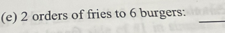 2 orders of fries to 6 burgers:_