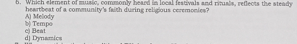 Which element of music, commonly heard in local festivals and rituals, reflects the steady
heartbeat of a community's faith during religious ceremonies?
A) Melody
b) Tempo
c) Beat
d) Dynamics