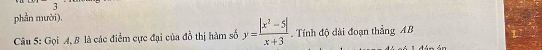 phần mười). 
Câu 5: Gọi A, B là các điểm cực đại của đồ thị hàm số y= (|x^2-5|)/x+3 . Tính độ dài đoạn thắng AB