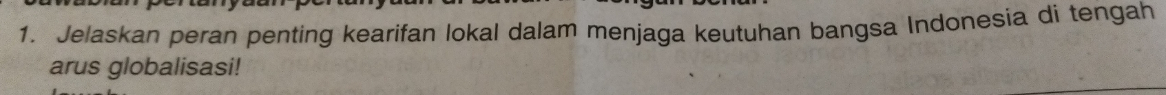 Jelaskan peran penting kearifan lokal dalam menjaga keutuhan bangsa Indonesia di tengah 
arus globalisasi!