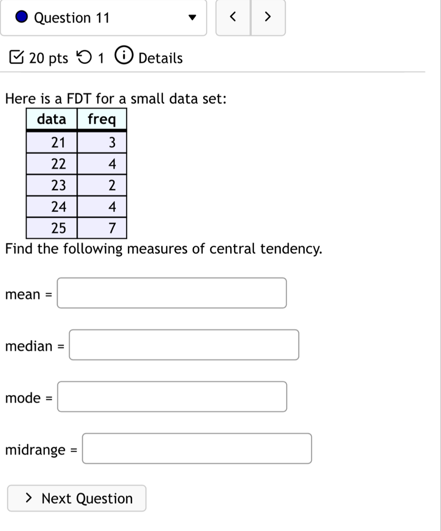 < > 
20 pts 1 Details 
Here is a FDT for a small data set: 
Find the following measures of central tendency.
mean=□
median=□
mode=□
(-3,4)
midrange =□
Next Question