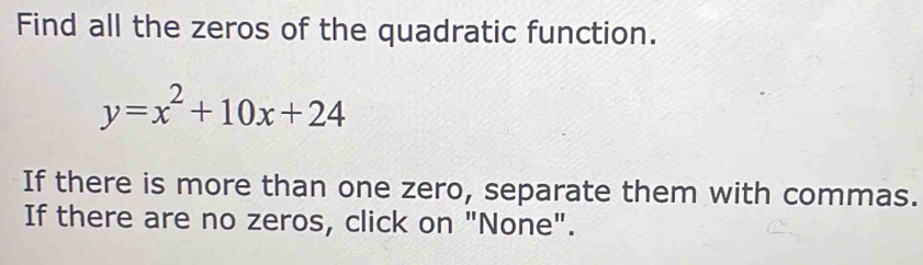 Find all the zeros of the quadratic function.
y=x^2+10x+24
If there is more than one zero, separate them with commas. 
If there are no zeros, click on "None".