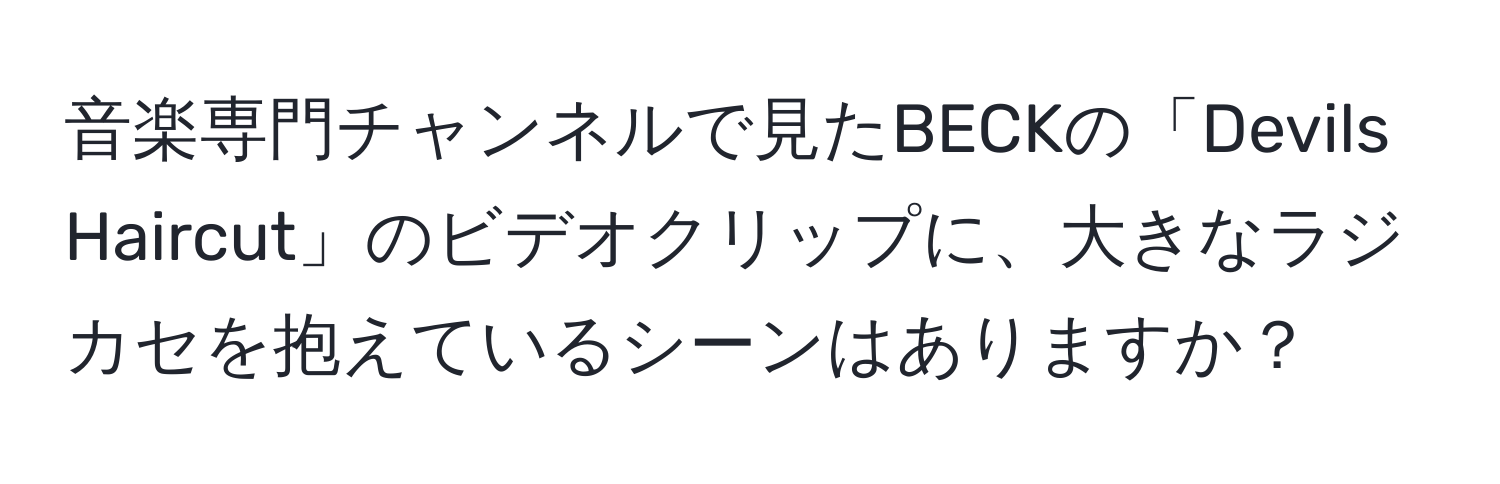 音楽専門チャンネルで見たBECKの「Devils Haircut」のビデオクリップに、大きなラジカセを抱えているシーンはありますか？