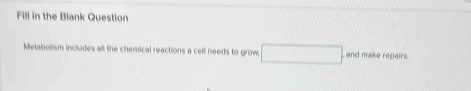 Fill in the Blank Question 
Metabolism includes all the chemical reactions a cell needs to grow, □ , and make repairs.