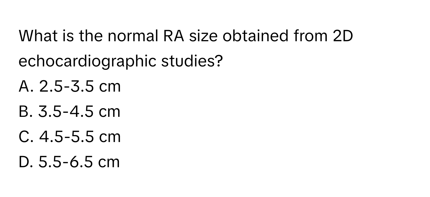 What is the normal RA size obtained from 2D echocardiographic studies?

A. 2.5-3.5 cm
B. 3.5-4.5 cm
C. 4.5-5.5 cm
D. 5.5-6.5 cm