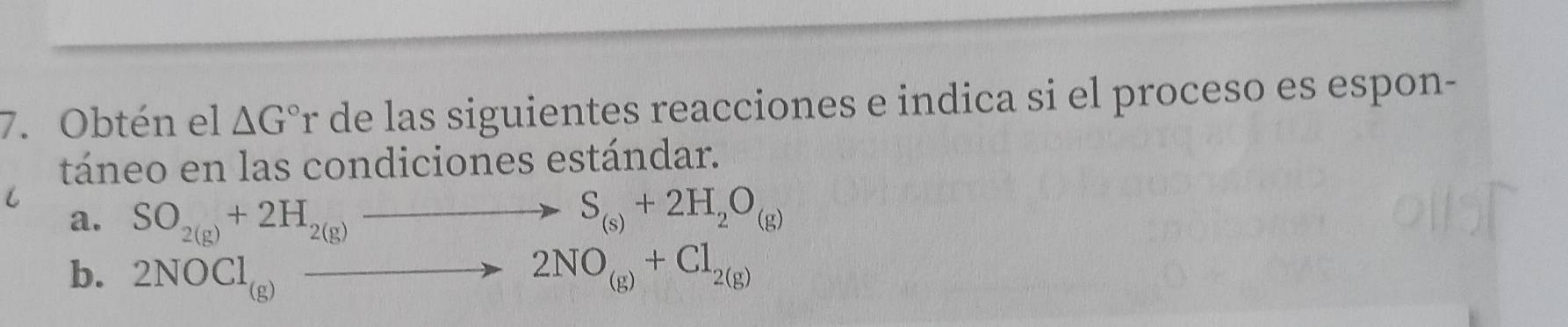 Obtén el △ G°r de las siguientes reacciones e indica si el proceso es espon- 
táneo en las condiciones estándar. 
C 
a. SO_2(g)+2H_2(g)to S_(s)+2H_2O_(g)
b. 2NOCl_(g)to 2NO_(g)+Cl_2(g)