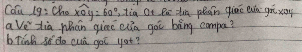 Cau 19: Cho widehat xOy=60° , tia Ot Pa tia phān qiāo Qua gà yoy 
ave tia whán qicc eia goc bèng compa? 
blinh 8o do cuā goc got?