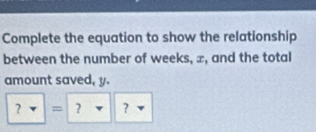 Complete the equation to show the relationship 
between the number of weeks, x, and the total 
amount saved, y. 
? = ? ?