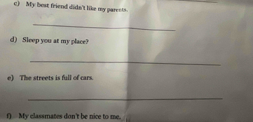 My best friend didn't like my parents. 
_ 
d) Sleep you at my place? 
_ 
e) The streets is full of cars. 
_ 
f) My classmates don't be nice to me.