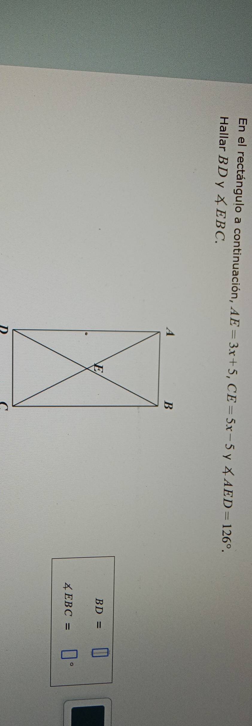 En el rectángulo a continuación, AE=3x+5, CE=5x-5y∠ AED=126°. 
Hallar BDy∠ EBC.
BD=□
∠ EBC= ||