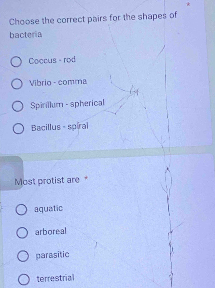 Choose the correct pairs for the shapes of
bacteria
Coccus - rod
Vibrio - comma
Spirillum - spherical
Bacillus - spiral
Most protist are *
aquatic
arboreal
parasitic
terrestrial