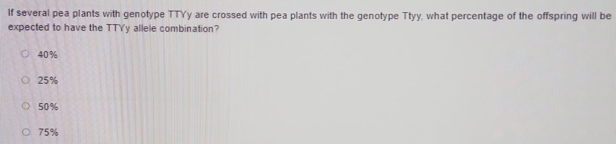 If several pea plants with genotype TTYy are crossed with pea plants with the genotype Ttyy, what percentage of the offspring will be
expected to have the TTYy allele combination?
40%
25%
50%
75%