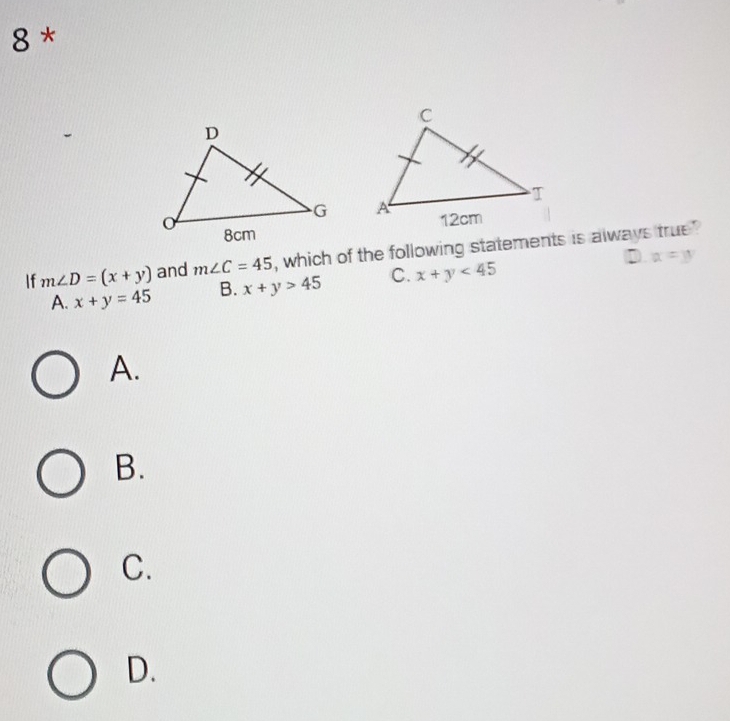 If m∠ D=(x+y) and m∠ C=45 , which of the following statements is always true
D. alpha =y
A. x+y=45 B. x+y>45 C. x+y<45</tex> 
A.
B.
C.
D.