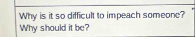 Why is it so difficult to impeach someone? 
Why should it be?