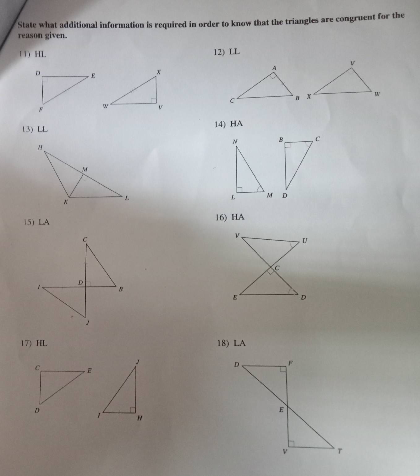 State what additional information is required in order to know that the triangles are congruent for the 
reason given. 
11) HL 12) LL
13) LL
14) HA
15) LA
16) HA
17) HL 18) LA