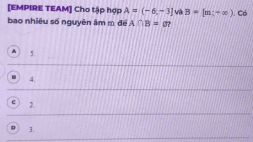 [EMPIRE TEAM] Cho tập hợp A=(-6;-3] và B=[m;+∈fty ). Có
bao nhiêu số nguyên âm m để A∩ B=varnothing 2
A 5.
B 4.
c 2.
D 3.