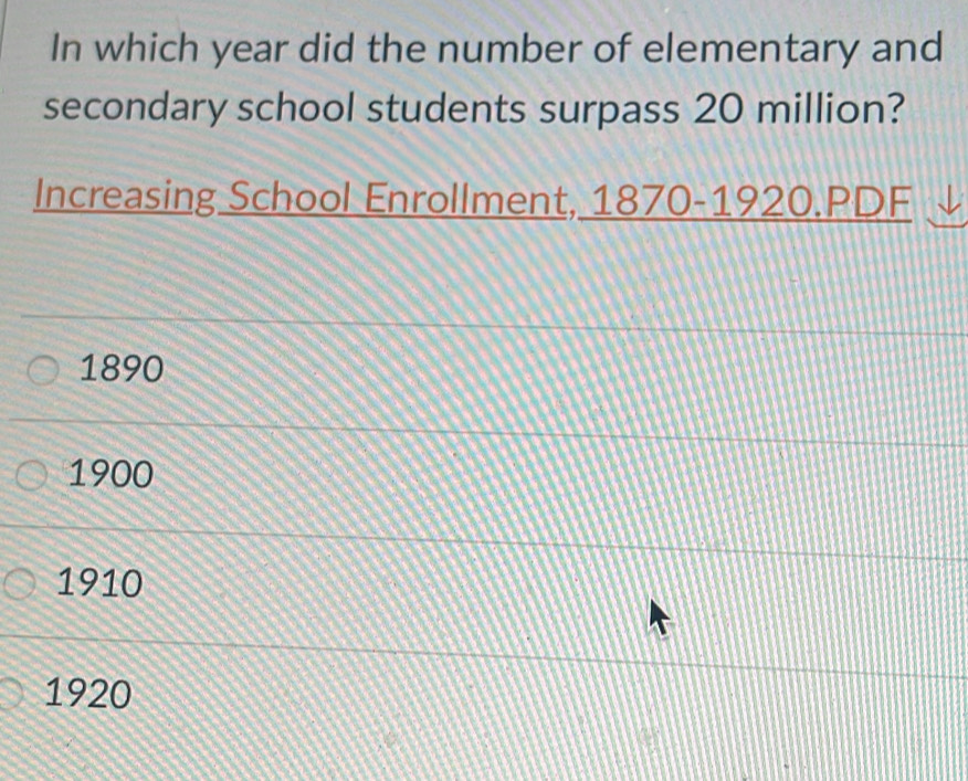 In which year did the number of elementary and
secondary school students surpass 20 million?
Increasing School Enrollment, 1870-1920.PDF
1890
1900
1910
1920