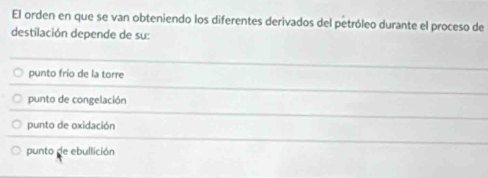 El orden en que se van obteniendo los diferentes derivados del petróleo durante el proceso de
destilación depende de su:
punto frío de la torre
punto de congelación
punto de oxidación
punto de ebullición