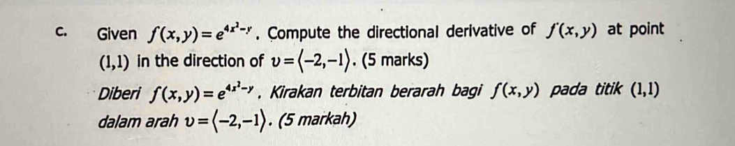 Given f(x,y)=e^(4x^2)-y. Compute the directional derivative of f'(x,y) at point
(1,1) in the direction of upsilon =langle -2,-1rangle. (5 marks) 
Diberi f(x,y)=e^(4x^2)-y , Kirakan terbitan berarah bagi f(x,y) pada titik (1,1)
dalam arah upsilon =langle -2,-1rangle. (5 markah)