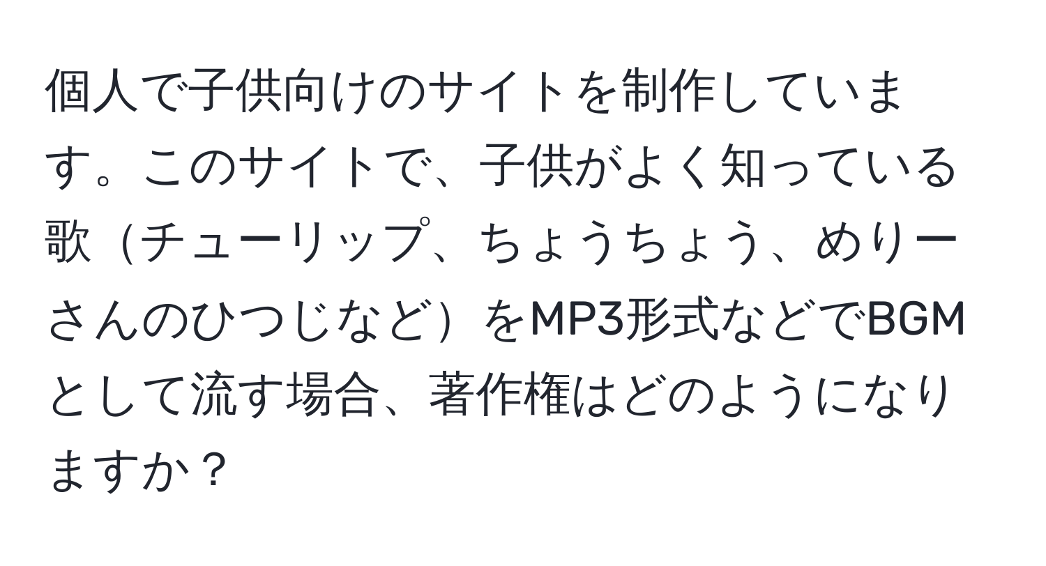 個人で子供向けのサイトを制作しています。このサイトで、子供がよく知っている歌チューリップ、ちょうちょう、めりーさんのひつじなどをMP3形式などでBGMとして流す場合、著作権はどのようになりますか？