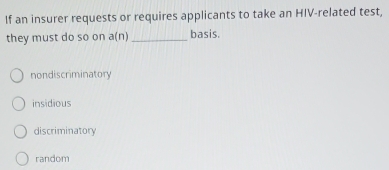 If an insurer requests or requires applicants to take an HIV-related test,
they must do so on a(n)_ basis.
nondiscriminatory
insidious
discriminatory
random