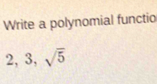 Write a polynomial functio
2, 3, sqrt(5)