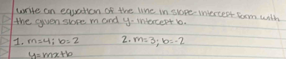 write an equation of the line in slope-intercent form with 
the given slope m and y - intercept b. 
2. 
I. m=4;b=2 m=3;b=-2
y=mx+b