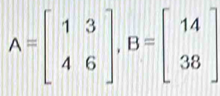 A=beginbmatrix 1&3 4&6endbmatrix , B=beginbmatrix 14 38endbmatrix