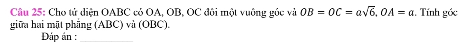 Cho tứ diện OABC có OA, OB, OC đôi một vuông góc và OB=OC=asqrt(6), OA=a. Tính góc 
giữa hai mặt phắng (ABC) và (OBC). 
Đáp án :_