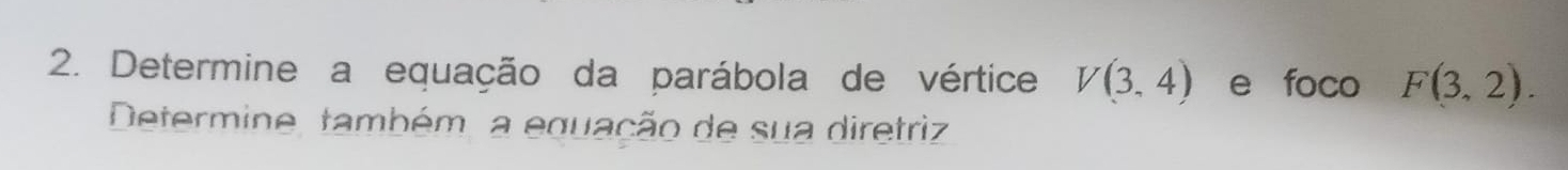 Determine a equação da parábola de vértice V(3,4) e foco F(3,2). 
Determine, também, a equação de sua diretriz