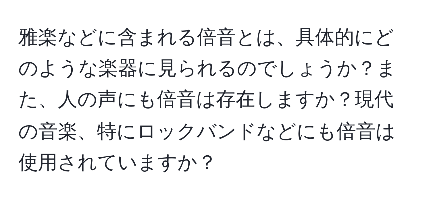 雅楽などに含まれる倍音とは、具体的にどのような楽器に見られるのでしょうか？また、人の声にも倍音は存在しますか？現代の音楽、特にロックバンドなどにも倍音は使用されていますか？