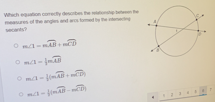 Which equation correctly describes the relationship between the
measures of the angles and arcs formed by the intersecting 
secants?
m∠ 1=moverline AB+moverline CD
m∠ 1= 1/2 mwidehat AB
m∠ 1= 1/2 (mwidehat AB+mwidehat CD)
m∠ 1= 1/2 (mwidehat AB-mwidehat CD)
1 2 3 4 5 6 7