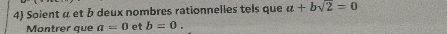 Soient α et b deux nombres rationnelles tels que a+bsqrt(2)=0
Montrer que a=0 et b=0.