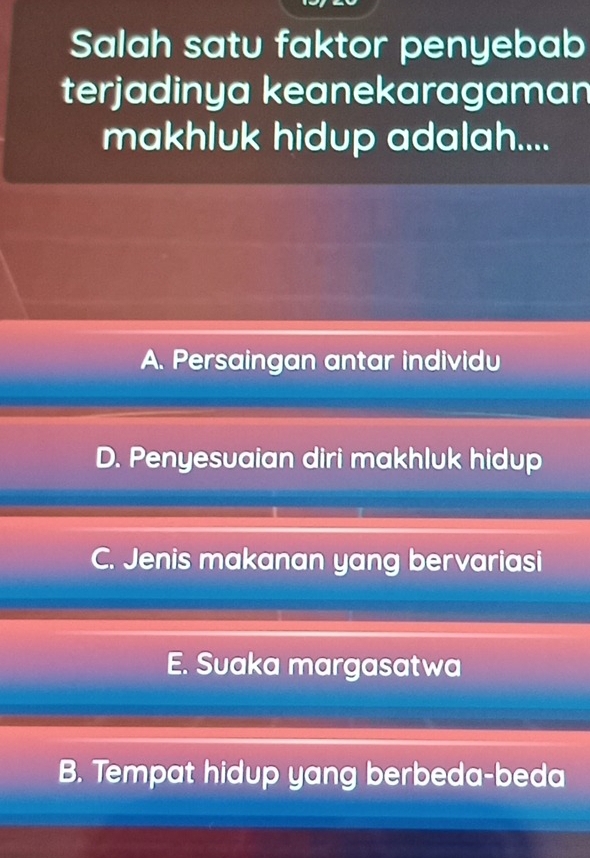 Salah satu faktor penyebab
terjadinya keanekaragaman
makhluk hidup adalah....
A. Persaingan antar individu
D. Penyesuaian diri makhluk hidup
C. Jenis makanan yang bervariasi
E. Suaka margasatwa
B. Tempat hidup yang berbeda-beda