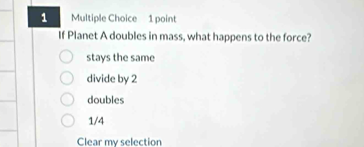 If Planet A doubles in mass, what happens to the force?
stays the same
divide by 2
doubles
1/4
Clear my selection