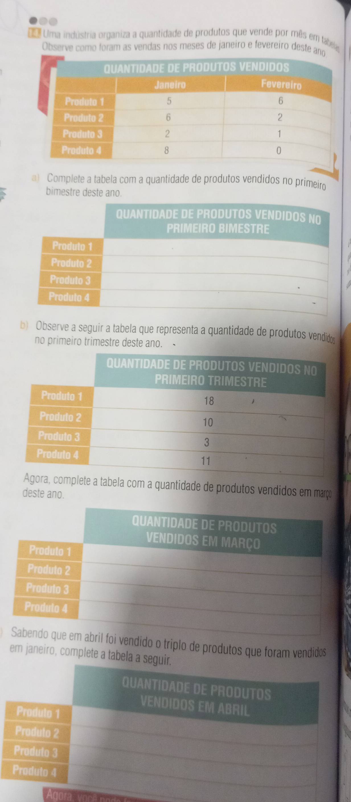 Uma indústria organiza a quantidade de produtos que vende por mês em labea 
Observe como foram as vendas nos meses de janeiro e fevereiro deste a 
a) Complete a tabela com a quantidade de produtos vendidos no primeiro 
bimestre deste ano. 
b) Observe a seguir a tabela que representa a quantidade de produtos vendidos 
no primeiro trimestre deste ano. 、 
omplete a tabela com a quantidade de produtos vendidos em março 
deste ano. 
ndido o triplo de produtos que foram vendidos 
em janeiro, complete a tabela