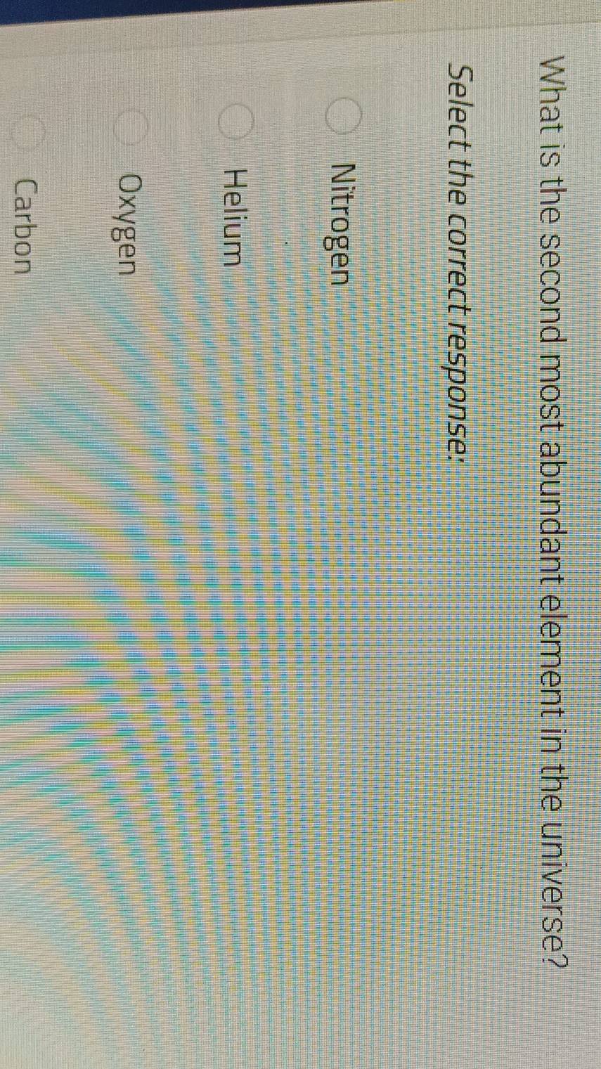 What is the second most abundant element in the universe?
Select the correct response:
Nitrogen
Helium
Oxygen
Carbon