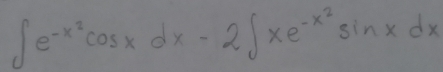 ∈t e^(-x^2)cos xdx-2∈t xe^(-x^2)sin xdx