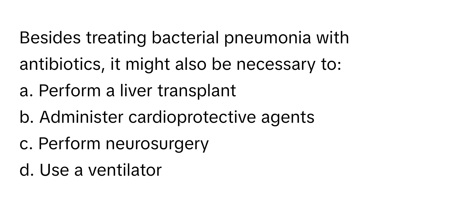 Besides treating bacterial pneumonia with antibiotics, it might also be necessary to:

a. Perform a liver transplant
b. Administer cardioprotective agents
c. Perform neurosurgery
d. Use a ventilator