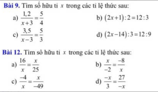 Tìm số hữu tỉ x trong các tỉ lệ thức sau: 
a)  (1,2)/x+3 = 5/4 
b) (2x+1):2=12:3
c)  (3,5)/x-3 = 5/3 
d) (2x-14):3=12:9
Bài 12. Tìm sô hữu tỉ x trong các tỉ lệ thức sau: 
a)  16/x = x/25   x/-2 = (-8)/x 
b) 
c)  (-4)/x = x/-49   (-x)/3 = 27/-x 
d)