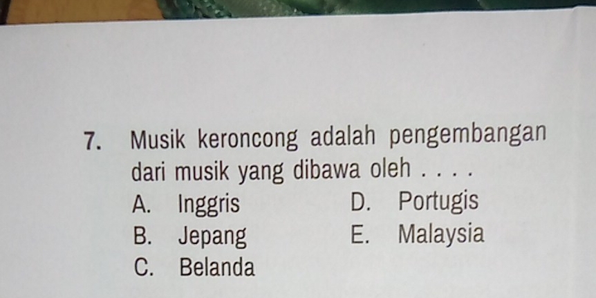 Musik keroncong adalah pengembangan
dari musik yang dibawa oleh . . . .
A. Inggris D. Portugis
B. Jepang E. Malaysia
C. Belanda