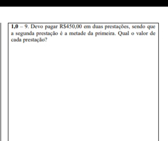 1,0 - 9. Devo pagar R$450,00 em duas prestações, sendo que 
a segunda prestação é a metade da primeira. Qual o valor de 
cada prestação?