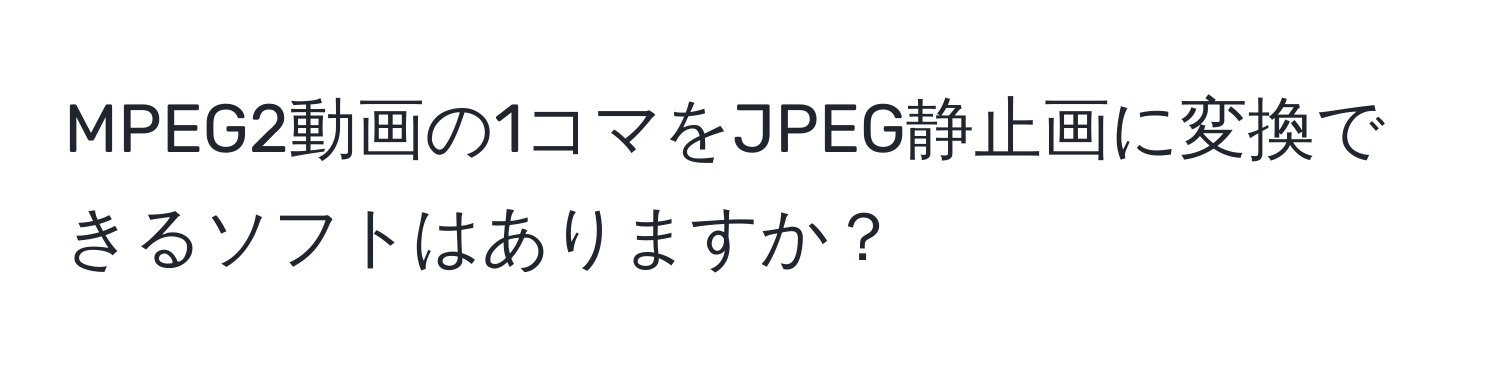 MPEG2動画の1コマをJPEG静止画に変換できるソフトはありますか？