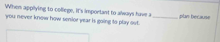 When applying to college, it's important to always have a plan because 
you never know how senior year is going to play out._