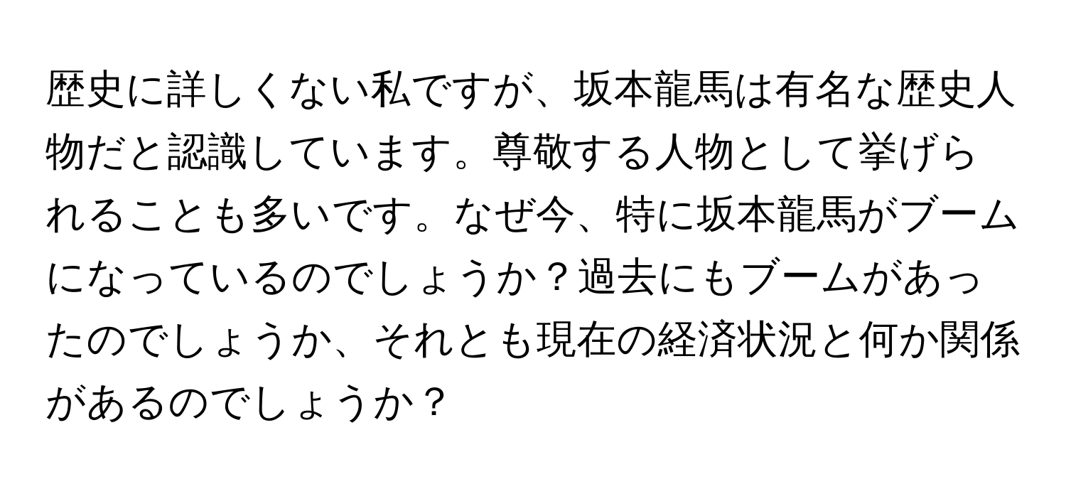 歴史に詳しくない私ですが、坂本龍馬は有名な歴史人物だと認識しています。尊敬する人物として挙げられることも多いです。なぜ今、特に坂本龍馬がブームになっているのでしょうか？過去にもブームがあったのでしょうか、それとも現在の経済状況と何か関係があるのでしょうか？