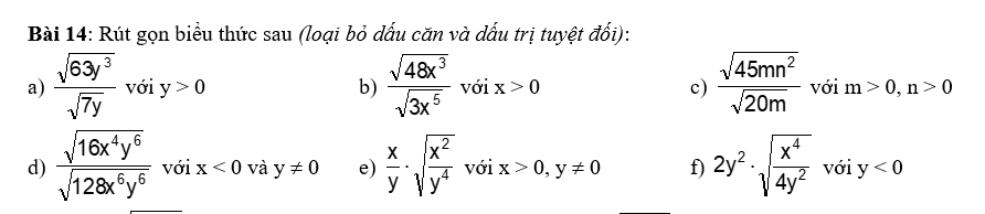 Rút gọn biểu thức sau (loại bỏ dấu căn và dấu trị tuyệt đối): 
a)  sqrt(63y^3)/sqrt(7y)  với y>0 b)  sqrt(48x^3)/sqrt(3x^5)  với x>0 c)  sqrt(45mn^2)/sqrt(20m)  với m>0, n>0
d)  sqrt(16x^4y^6)/sqrt(128x^6y^6)  với x<0</tex> và y!= 0 e)  x/y · sqrt(frac x^2)y^4 với x>0, y!= 0 f) 2y^2· sqrt(frac x^4)4y^2 với y<0</tex>