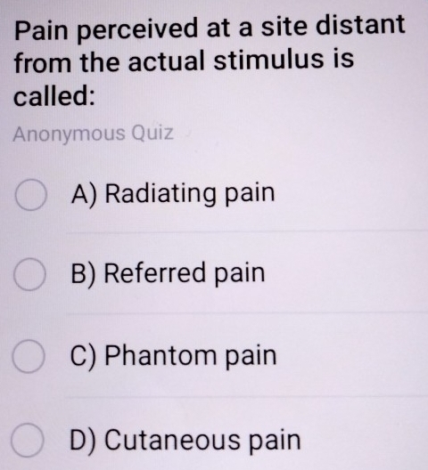 Pain perceived at a site distant
from the actual stimulus is
called:
Anonymous Quiz
A) Radiating pain
B) Referred pain
C) Phantom pain
D) Cutaneous pain