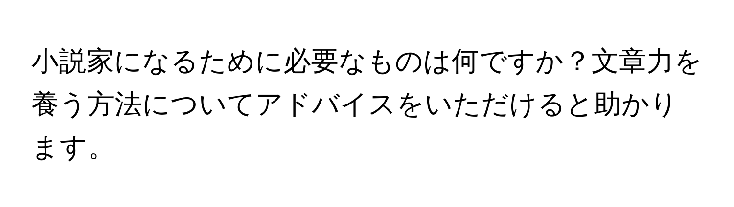 小説家になるために必要なものは何ですか？文章力を養う方法についてアドバイスをいただけると助かります。